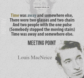 Louis MacNeice – Meeting Point Time was away and somewhere else, There were two glasses and two chairs And two people with the one pulse (Somebody stopped the moving stairs) Time was away and somewhere else.
